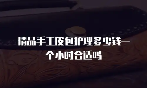 精品手工皮包护理多少钱一个小时合适吗