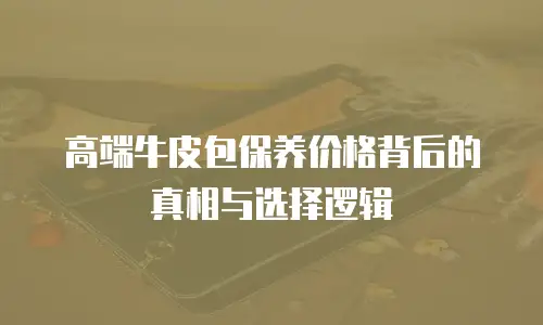 高端牛皮包保养价格背后的真相与选择逻辑