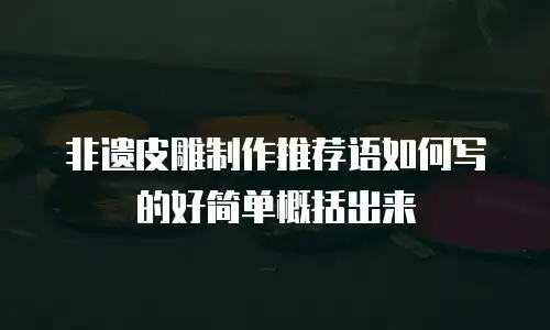 非遗皮雕制作推荐语如何写的好简单概括出来