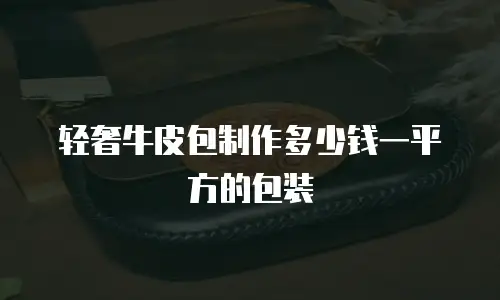 轻奢牛皮包制作多少钱一平方的包装
