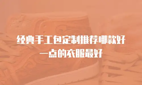 经典手工包定制推荐哪款好一点的衣服最好