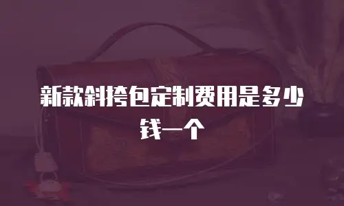 新款斜挎包定制费用是多少钱一个