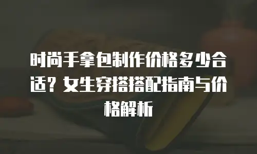 时尚手拿包制作价格多少合适？女生穿搭搭配指南与价格解析