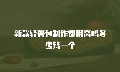 新款轻奢包制作费用高吗多少钱一个