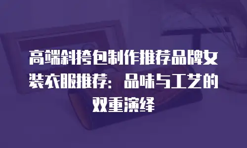 高端斜挎包制作推荐品牌女装衣服推荐：品味与工艺的双重演绎