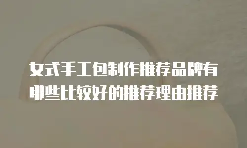 女式手工包制作推荐品牌有哪些比较好的推荐理由推荐
