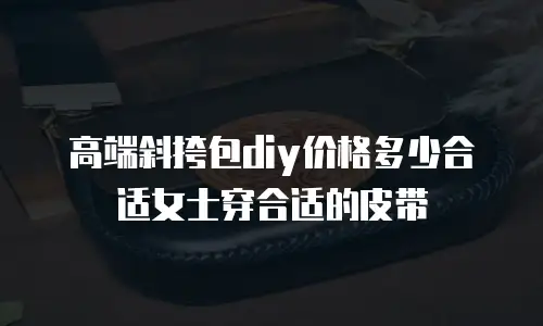 高端斜挎包diy价格多少合适女士穿合适的皮带