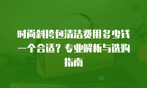 时尚斜挎包清洁费用多少钱一个合适？专业解析与选购指南