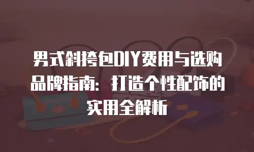 男式斜挎包DIY费用与选购品牌指南：打造个性配饰的实用全解析