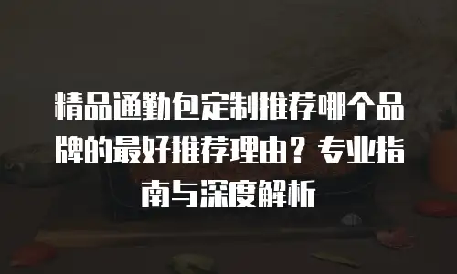 精品通勤包定制推荐哪个品牌的最好推荐理由？专业指南与深度解析