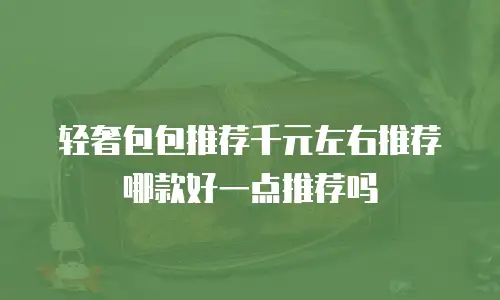 轻奢包包推荐千元左右推荐哪款好一点推荐吗