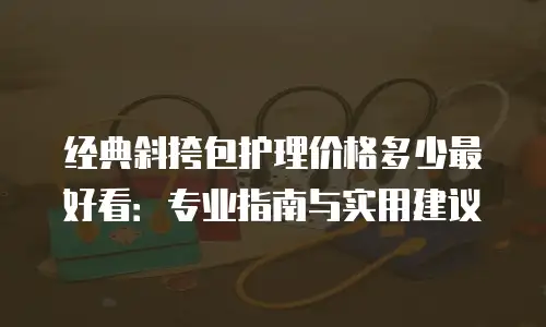经典斜挎包护理价格多少最好看：专业指南与实用建议