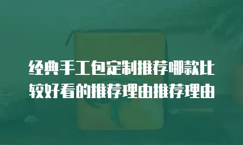 经典手工包定制推荐哪款比较好看的推荐理由推荐理由