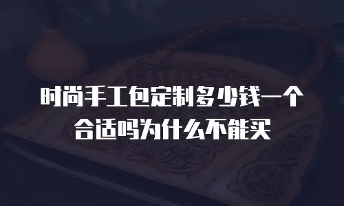 时尚手工包定制多少钱一个合适吗为什么不能买