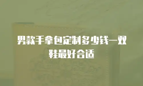男款手拿包定制多少钱一双鞋最好合适