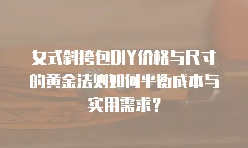 女式斜挎包DIY价格与尺寸的黄金法则如何平衡成本与实用需求？