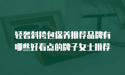 轻奢斜挎包保养推荐品牌有哪些好看点的牌子女士推荐