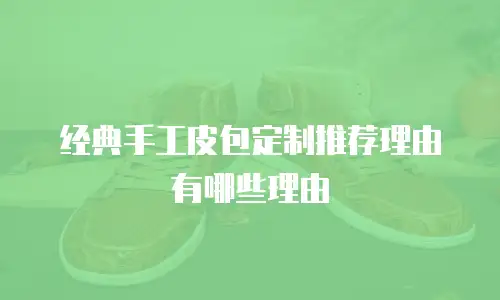 经典手工皮包定制推荐理由有哪些理由