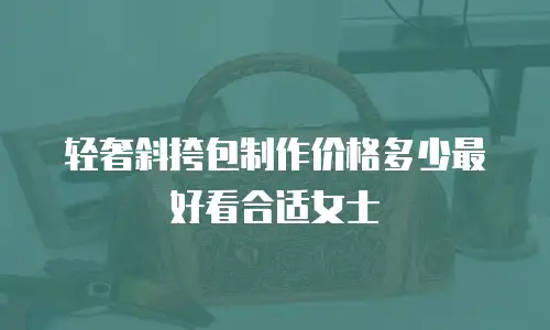 轻奢斜挎包制作价格多少最好看合适女士
