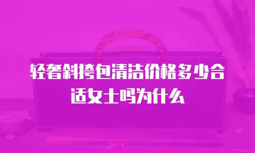 轻奢斜挎包清洁价格多少合适女士吗为什么