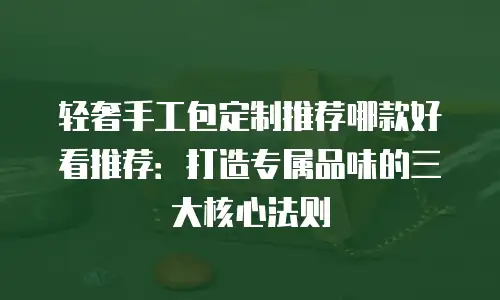 轻奢手工包定制推荐哪款好看推荐：打造专属品味的三大核心法则