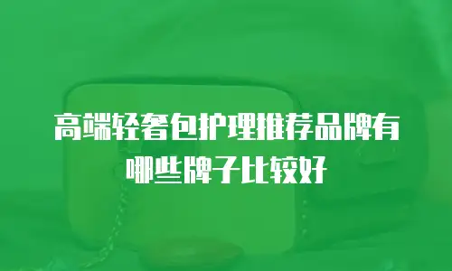 高端轻奢包护理推荐品牌有哪些牌子比较好