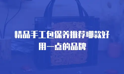 精品手工包保养推荐哪款好用一点的品牌