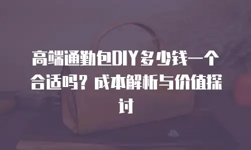 高端通勤包DIY多少钱一个合适吗？成本解析与价值探讨