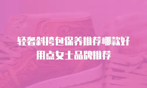 轻奢斜挎包保养推荐哪款好用点女士品牌推荐