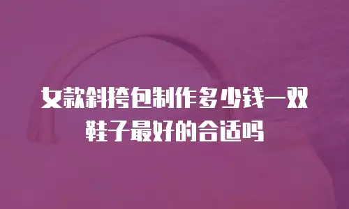 女款斜挎包制作多少钱一双鞋子最好的合适吗