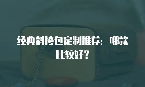 经典斜挎包定制推荐：哪款比较好？