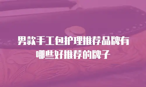 男款手工包护理推荐品牌有哪些好推荐的牌子