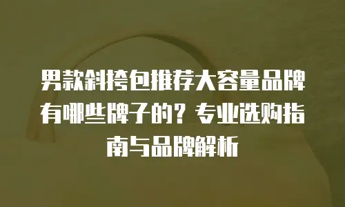 男款斜挎包推荐大容量品牌有哪些牌子的？专业选购指南与品牌解析