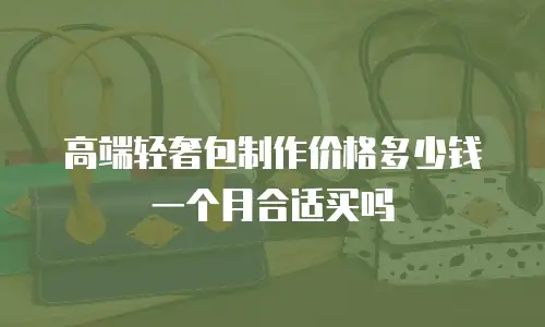 高端轻奢包制作价格多少钱一个月合适买吗