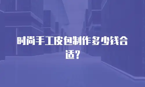时尚手工皮包制作多少钱合适？