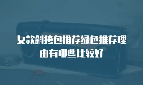 女款斜挎包推荐绿色推荐理由有哪些比较好