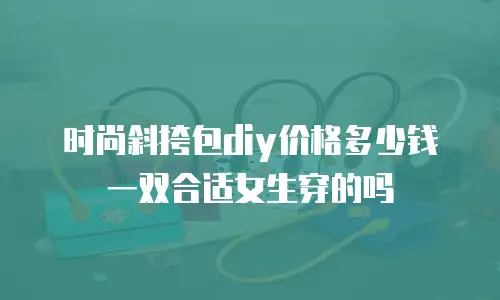时尚斜挎包diy价格多少钱一双合适女生穿的吗