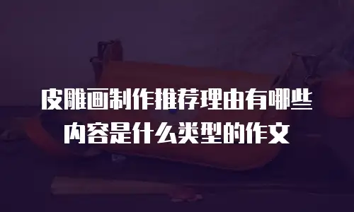 皮雕画制作推荐理由有哪些内容是什么类型的作文