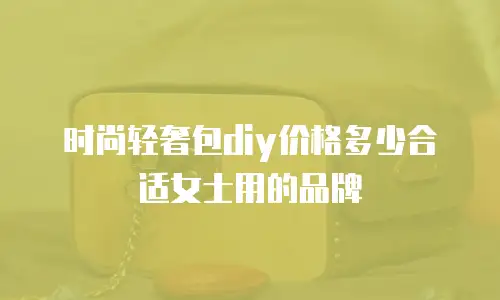 时尚轻奢包diy价格多少合适女士用的品牌