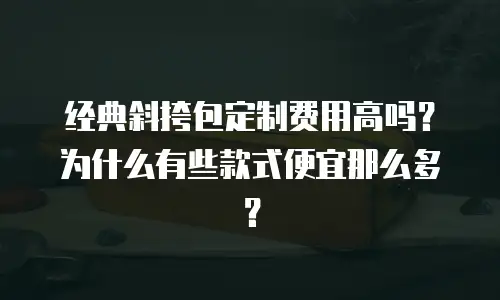 经典斜挎包定制费用高吗？为什么有些款式便宜那么多？