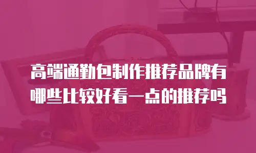 高端通勤包制作推荐品牌有哪些比较好看一点的推荐吗