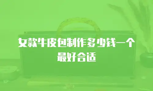 女款牛皮包制作多少钱一个最好合适