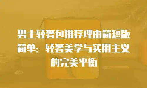 男士轻奢包推荐理由简短版简单：轻奢美学与实用主义的完美平衡