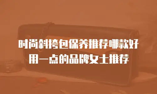 时尚斜挎包保养推荐哪款好用一点的品牌女士推荐