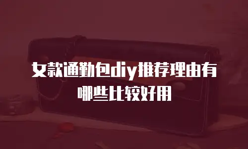 女款通勤包diy推荐理由有哪些比较好用