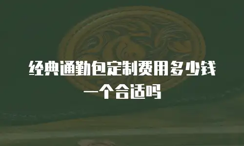 经典通勤包定制费用多少钱一个合适吗