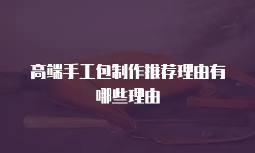 高端手工包制作推荐理由有哪些理由