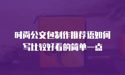 时尚公文包制作推荐语如何写比较好看的简单一点