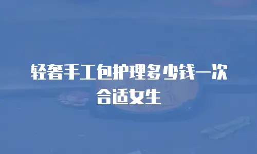 轻奢手工包护理多少钱一次合适女生