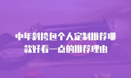 中年斜挎包个人定制推荐哪款好看一点的推荐理由